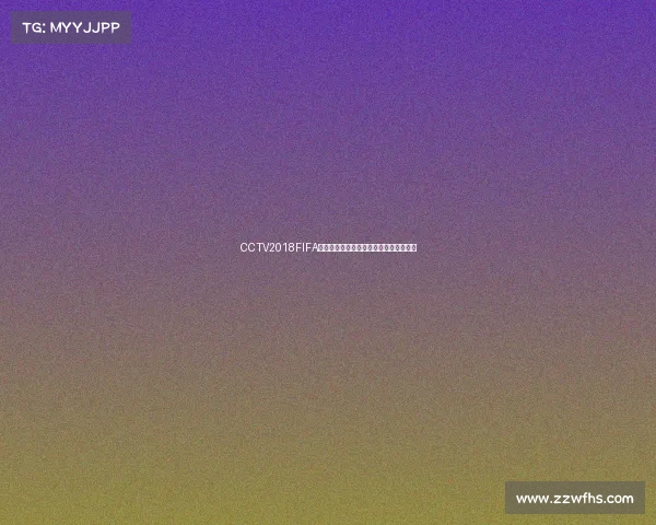 CCTV2018FIFA世界杯全景回顾与精彩瞬间深度解析盛典 CCTV2018FIFA世界杯全景回顾与精彩瞬间深度解析盛典